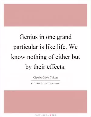 Genius in one grand particular is like life. We know nothing of either but by their effects Picture Quote #1
