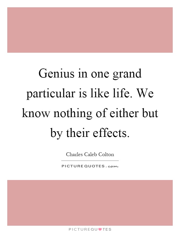 Genius in one grand particular is like life. We know nothing of either but by their effects Picture Quote #1