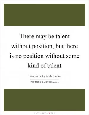 There may be talent without position, but there is no position without some kind of talent Picture Quote #1