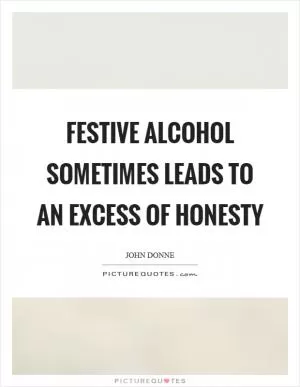 Festive alcohol sometimes leads to an excess of honesty Picture Quote #1