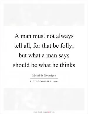 A man must not always tell all, for that be folly; but what a man says should be what he thinks Picture Quote #1