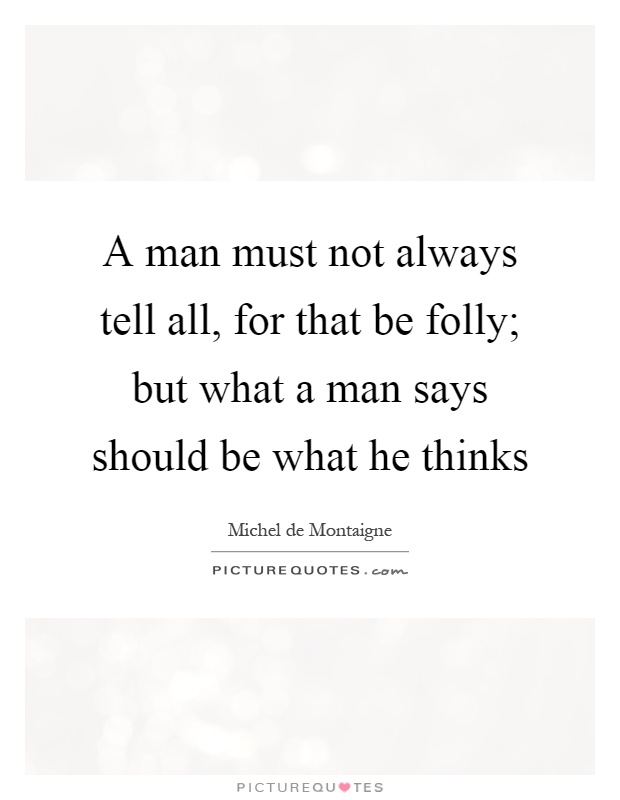 A man must not always tell all, for that be folly; but what a man says should be what he thinks Picture Quote #1