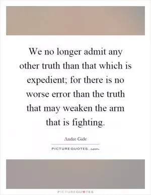 We no longer admit any other truth than that which is expedient; for there is no worse error than the truth that may weaken the arm that is fighting Picture Quote #1