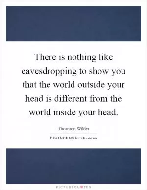 There is nothing like eavesdropping to show you that the world outside your head is different from the world inside your head Picture Quote #1