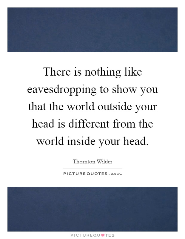There is nothing like eavesdropping to show you that the world outside your head is different from the world inside your head Picture Quote #1