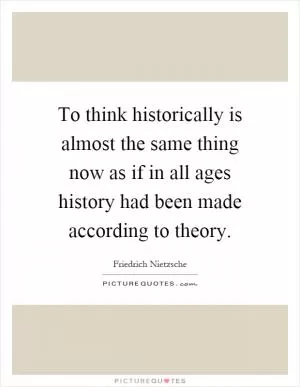 To think historically is almost the same thing now as if in all ages history had been made according to theory Picture Quote #1