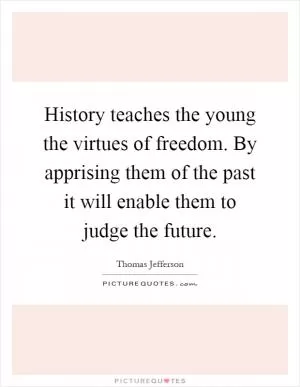 History teaches the young the virtues of freedom. By apprising them of the past it will enable them to judge the future Picture Quote #1