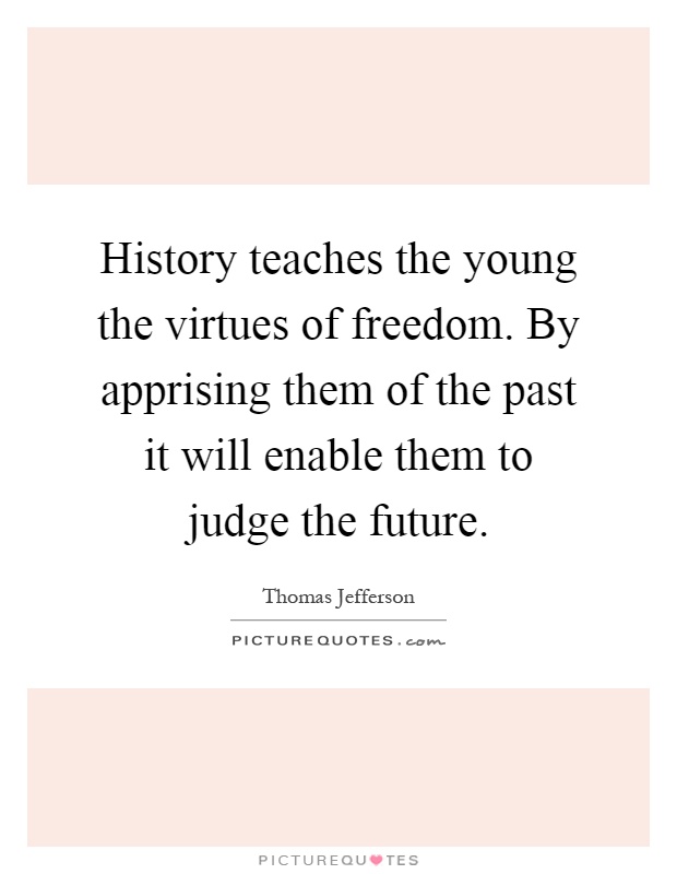 History teaches the young the virtues of freedom. By apprising them of the past it will enable them to judge the future Picture Quote #1