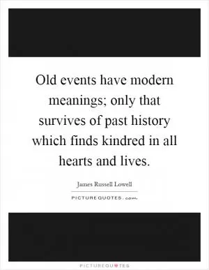 Old events have modern meanings; only that survives of past history which finds kindred in all hearts and lives Picture Quote #1