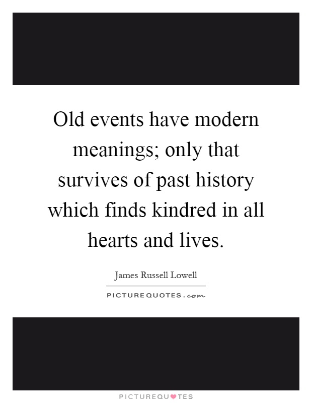 Old events have modern meanings; only that survives of past history which finds kindred in all hearts and lives Picture Quote #1