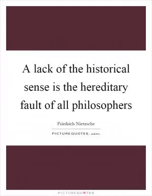 A lack of the historical sense is the hereditary fault of all philosophers Picture Quote #1