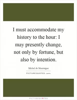 I must accommodate my history to the hour: I may presently change, not only by fortune, but also by intention Picture Quote #1