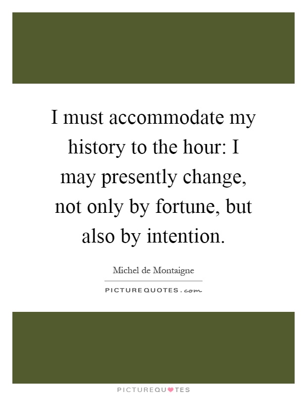 I must accommodate my history to the hour: I may presently change, not only by fortune, but also by intention Picture Quote #1