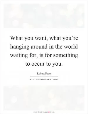 What you want, what you’re hanging around in the world waiting for, is for something to occur to you Picture Quote #1
