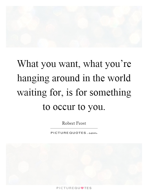 What you want, what you're hanging around in the world waiting for, is for something to occur to you Picture Quote #1