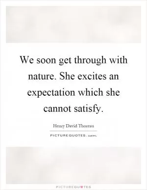 We soon get through with nature. She excites an expectation which she cannot satisfy Picture Quote #1