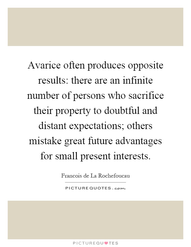 Avarice often produces opposite results: there are an infinite number of persons who sacrifice their property to doubtful and distant expectations; others mistake great future advantages for small present interests Picture Quote #1