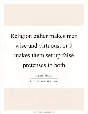 Religion either makes men wise and virtuous, or it makes them set up false pretenses to both Picture Quote #1
