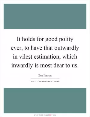 It holds for good polity ever, to have that outwardly in vilest estimation, which inwardly is most dear to us Picture Quote #1