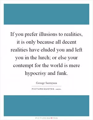 If you prefer illusions to realities, it is only because all decent realities have eluded you and left you in the lurch; or else your contempt for the world is mere hypocrisy and funk Picture Quote #1
