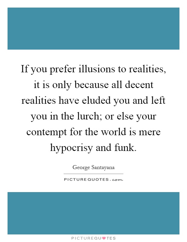 If you prefer illusions to realities, it is only because all decent realities have eluded you and left you in the lurch; or else your contempt for the world is mere hypocrisy and funk Picture Quote #1