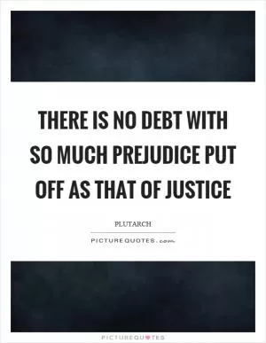 There is no debt with so much prejudice put off as that of justice Picture Quote #1