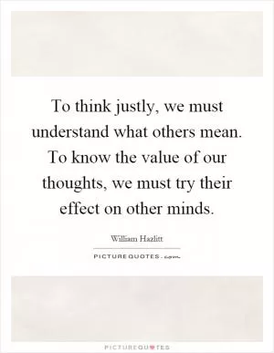 To think justly, we must understand what others mean. To know the value of our thoughts, we must try their effect on other minds Picture Quote #1