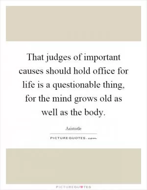 That judges of important causes should hold office for life is a questionable thing, for the mind grows old as well as the body Picture Quote #1