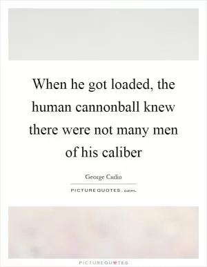 When he got loaded, the human cannonball knew there were not many men of his caliber Picture Quote #1