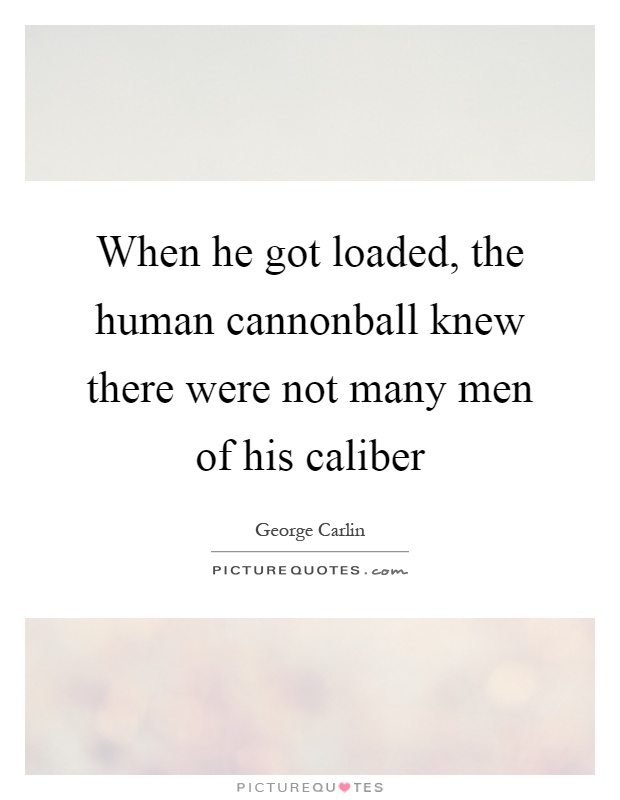 When he got loaded, the human cannonball knew there were not many men of his caliber Picture Quote #1