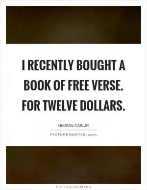 I recently bought a book of free verse. For twelve dollars Picture Quote #1