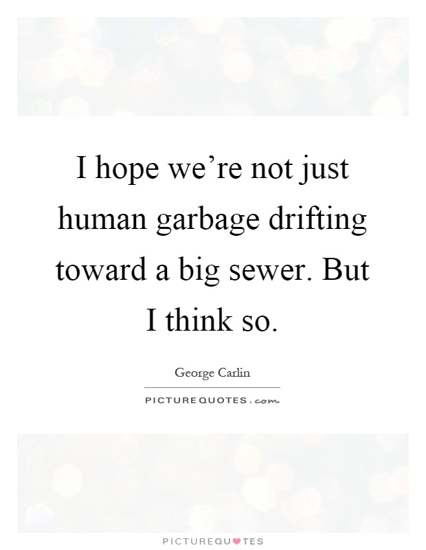 I hope we're not just human garbage drifting toward a big sewer. But I think so Picture Quote #1