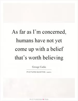 As far as I’m concerned, humans have not yet come up with a belief that’s worth believing Picture Quote #1