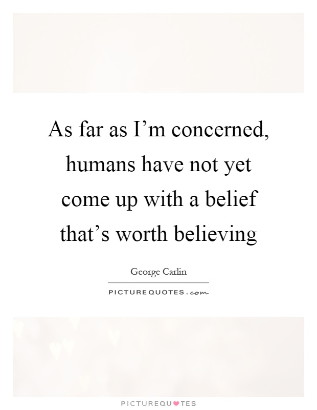 As far as I'm concerned, humans have not yet come up with a belief that's worth believing Picture Quote #1