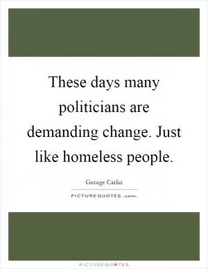These days many politicians are demanding change. Just like homeless people Picture Quote #1