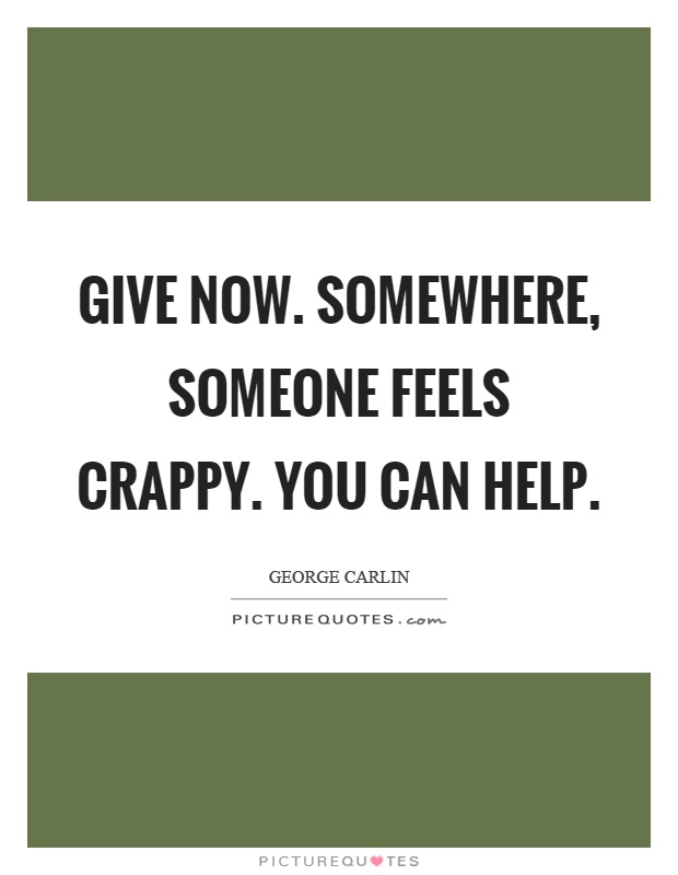 Give now. Somewhere, someone feels crappy. You can help Picture Quote #1