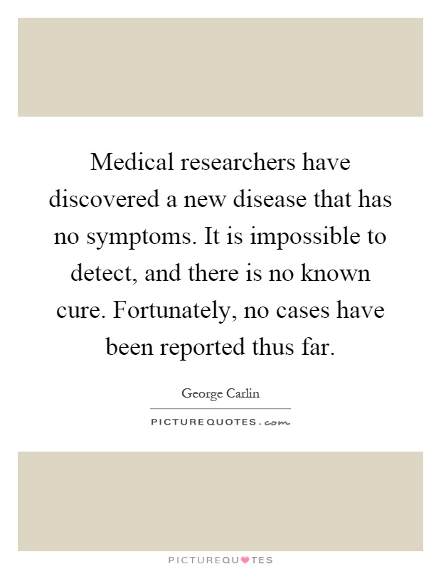 Medical researchers have discovered a new disease that has no symptoms. It is impossible to detect, and there is no known cure. Fortunately, no cases have been reported thus far Picture Quote #1