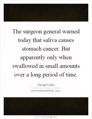 The surgeon general warned today that saliva causes stomach cancer. But apparently only when swallowed in small amounts over a long period of time Picture Quote #1