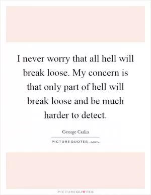 I never worry that all hell will break loose. My concern is that only part of hell will break loose and be much harder to detect Picture Quote #1