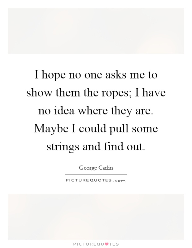 I hope no one asks me to show them the ropes; I have no idea where they are. Maybe I could pull some strings and find out Picture Quote #1