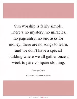 Sun worship is fairly simple. There’s no mystery, no miracles, no pageantry, no one asks for money, there are no songs to learn, and we don’t have a special building where we all gather once a week to pare compare clothing Picture Quote #1