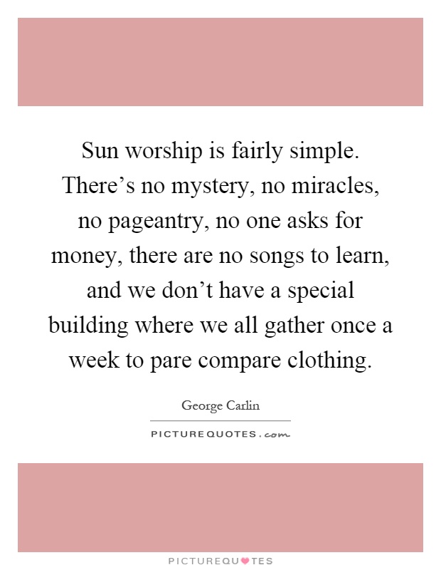 Sun worship is fairly simple. There's no mystery, no miracles, no pageantry, no one asks for money, there are no songs to learn, and we don't have a special building where we all gather once a week to pare compare clothing Picture Quote #1