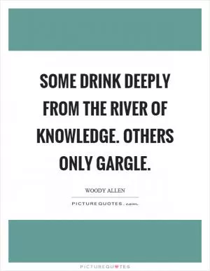 Some drink deeply from the river of knowledge. Others only gargle Picture Quote #1