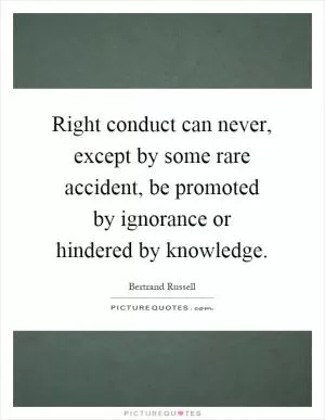Right conduct can never, except by some rare accident, be promoted by ignorance or hindered by knowledge Picture Quote #1