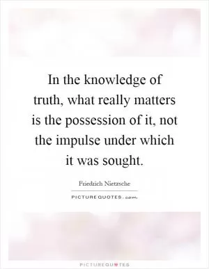 In the knowledge of truth, what really matters is the possession of it, not the impulse under which it was sought Picture Quote #1