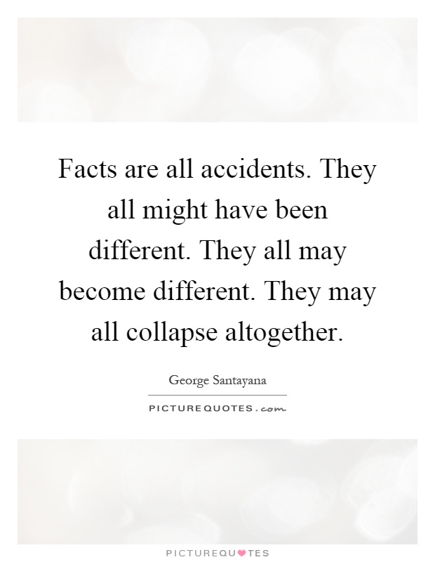 Facts are all accidents. They all might have been different. They all may become different. They may all collapse altogether Picture Quote #1