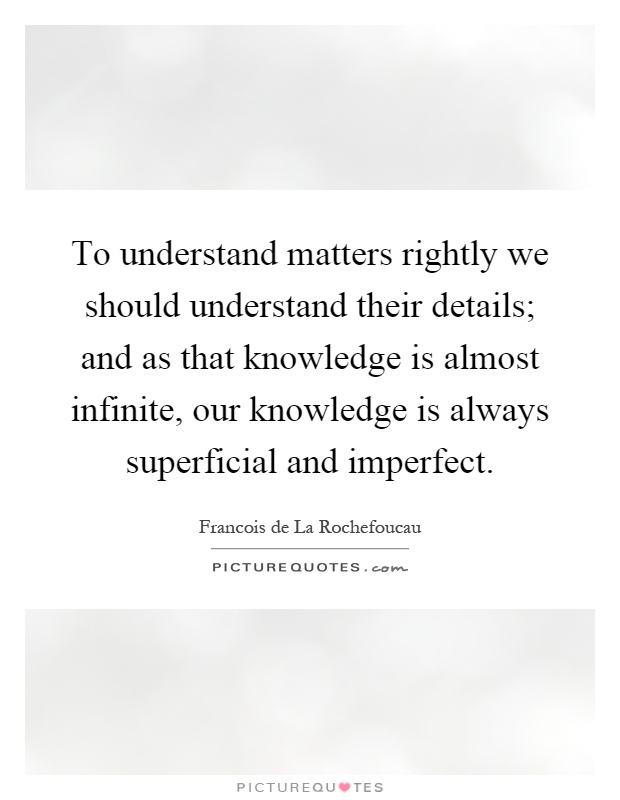 To understand matters rightly we should understand their details; and as that knowledge is almost infinite, our knowledge is always superficial and imperfect Picture Quote #1