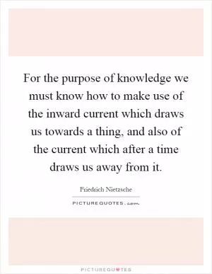 For the purpose of knowledge we must know how to make use of the inward current which draws us towards a thing, and also of the current which after a time draws us away from it Picture Quote #1