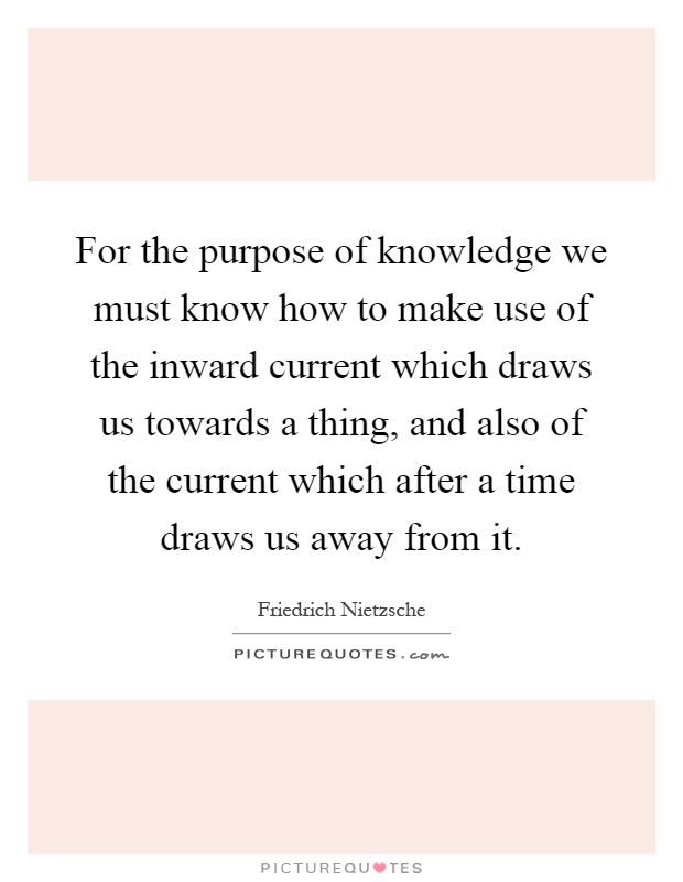 For the purpose of knowledge we must know how to make use of the inward current which draws us towards a thing, and also of the current which after a time draws us away from it Picture Quote #1