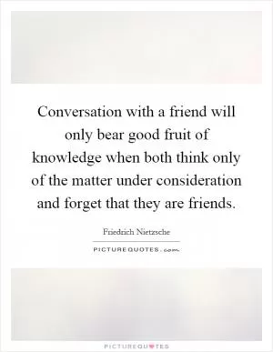 Conversation with a friend will only bear good fruit of knowledge when both think only of the matter under consideration and forget that they are friends Picture Quote #1